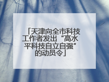天津向全市科技工作者发出“高水平科技自立自强”的动员令