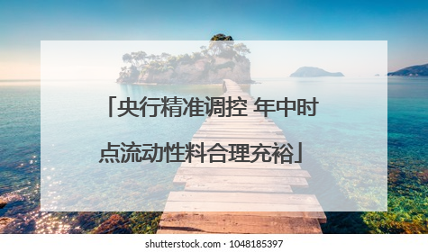 央行精准调控 年中时点流动性料合理充裕