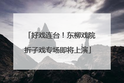 好戏连台！东柳戏院折子戏专场即将上演