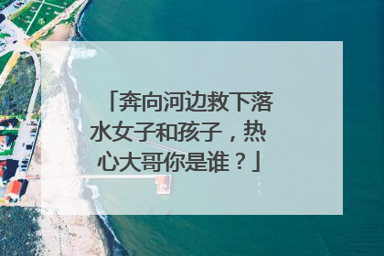奔向河边救下落水女子和孩子，热心大哥你是谁？