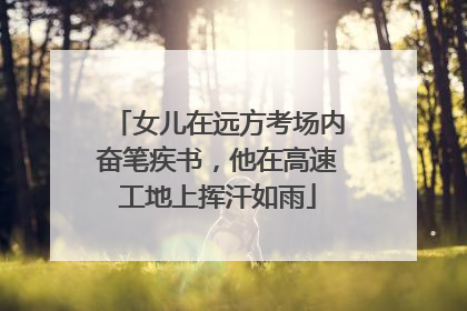 女儿在远方考场内奋笔疾书，他在高速工地上挥汗如雨