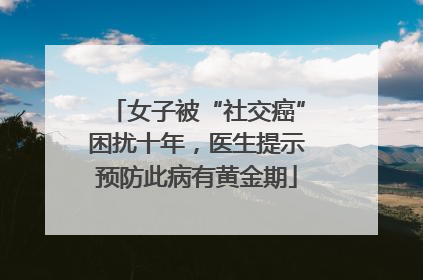 女子被“社交癌”困扰十年，医生提示预防此病有黄金期