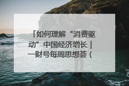 如何理解“消费驱动”中国经济增长｜一财号每周思想荟（第22期）