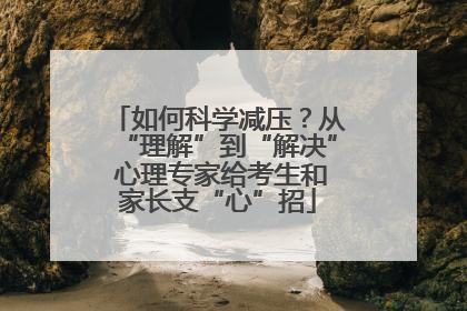 如何科学减压？从“理解”到“解决” 心理专家给考生和家长支“心”招