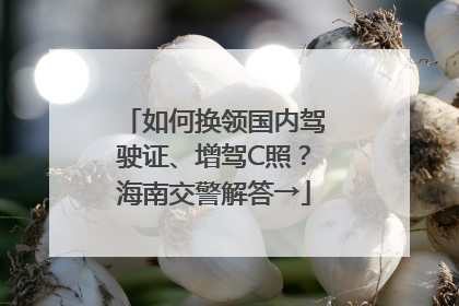 如何换领国内驾驶证、增驾C照？海南交警解答→