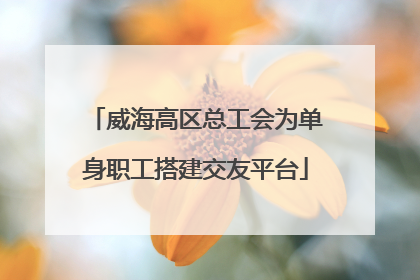 威海高区总工会为单身职工搭建交友平台