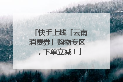 快手上线「云南消费券」购物专区,下单立减!