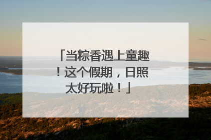 当粽香遇上童趣！这个假期，日照太好玩啦！