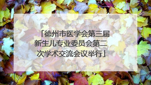 德州市医学会第三届新生儿专业委员会第二次学术交流会议举行