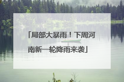 局部大暴雨！下周河南新一轮降雨来袭