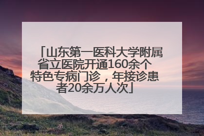 山东第一医科大学附属省立医院开通160余个特色专病门诊，年接诊患者20余万人次