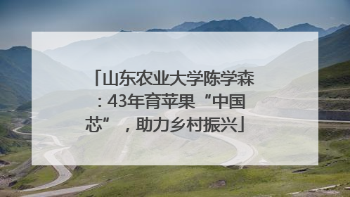 山东农业大学陈学森：43年育苹果“中国芯”，助力乡村振兴