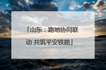 山东：路地协同联动 共筑平安铁路