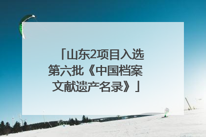 山东2项目入选第六批《中国档案文献遗产名录》