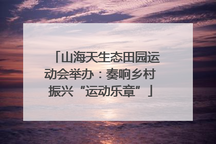 山海天生态田园运动会举办：奏响乡村振兴“运动乐章”