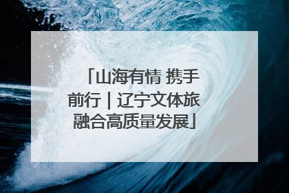 山海有情 携手前行｜辽宁文体旅融合高质量发展