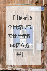 山西前5个月煤层气累计产量超60亿立方米
