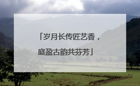 岁月长传匠艺香，庭盈古韵共芬芳