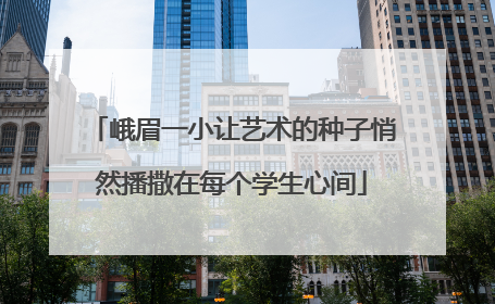 峨眉一小让艺术的种子悄然播撒在每个学生心间