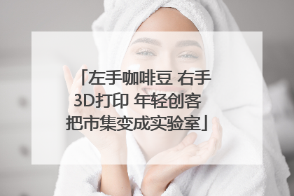 左手咖啡豆 右手3D打印 年轻创客把市集变成实验室