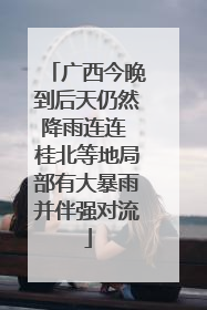 广西今晚到后天仍然降雨连连 桂北等地局部有大暴雨并伴强对流