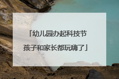幼儿园办起科技节 孩子和家长都玩嗨了