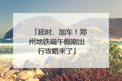 延时、加车！郑州地铁端午假期出行攻略来了