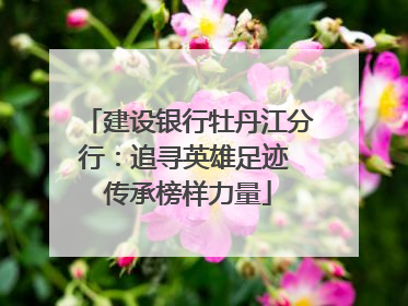 建设银行牡丹江分行：追寻英雄足迹 传承榜样力量