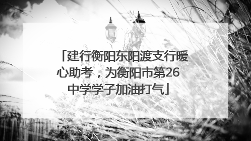 建行衡阳东阳渡支行暖心助考，为衡阳市第26中学学子加油打气