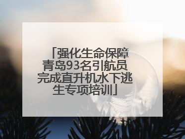 强化生命保障 青岛93名引航员完成直升机水下逃生专项培训