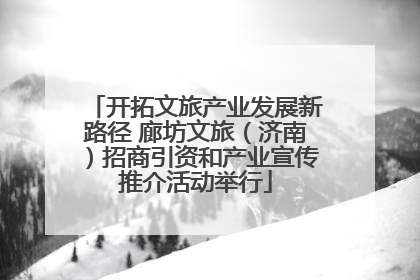开拓文旅产业发展新路径 廊坊文旅（济南）招商引资和产业宣传推介活动举行
