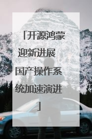 开源鸿蒙迎新进展 国产操作系统加速演进