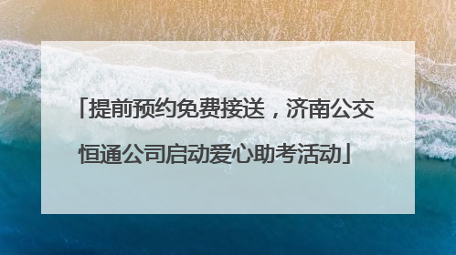 提前预约免费接送，济南公交恒通公司启动爱心助考活动