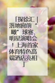 探徐汇｜落地窗前“瞰”球赛、明星演唱会！上海首家体育特色高端酒店亮相