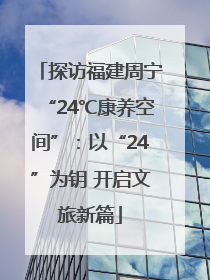 探访福建周宁“24℃康养空间”：以“24”为钥 开启文旅新篇
