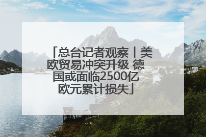 总台记者观察丨美欧贸易冲突升级 德国或面临2500亿欧元累计损失