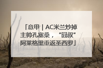 意甲｜AC米兰炒掉主帅孔塞桑，“囧叔”阿莱格里重返圣西罗