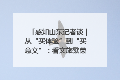 感知山东记者谈｜从“买体验”到“买意义”：看文旅繁荣背后的幸福新定义