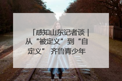 感知山东记者谈｜从“被定义”到“自定义” 齐鲁青少年书写时代新篇