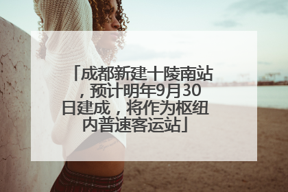 成都新建十陵南站，预计明年9月30日建成，将作为枢纽内普速客运站