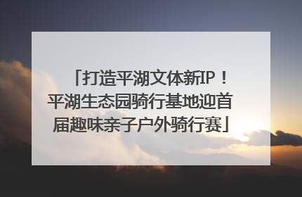打造平湖文体新IP！平湖生态园骑行基地迎首届趣味亲子户外骑行赛