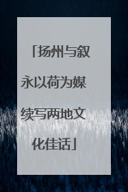 扬州与叙永以荷为媒续写两地文化佳话