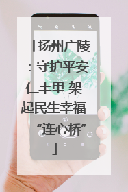 扬州广陵：守护平安仁丰里 架起民生幸福“连心桥”