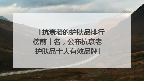 抗衰老的护肤品排行榜前十名，公布抗衰老护肤品十大有效品牌