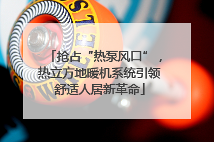 抢占“热泵风口”，热立方地暖机系统引领舒适人居新革命