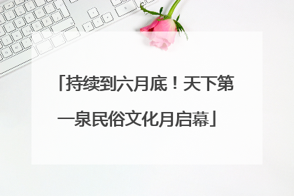 持续到六月底！天下第一泉民俗文化月启幕