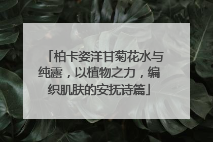 柏卡姿洋甘菊花水与纯露，以植物之力，编织肌肤的安抚诗篇
