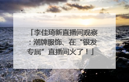 李佳琦新直播间观察：潮牌服饰、在“银发专属”直播间火了！