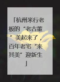 杭州米行老板的“老古董”美起来了，百年老宅“来其美”迎新生