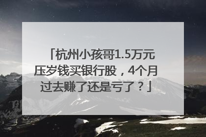 杭州小孩哥1.5万元压岁钱买银行股，4个月过去赚了还是亏了？